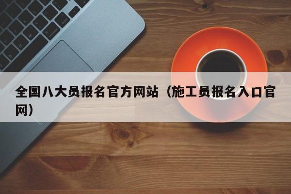 全国八大员报名官方网站（施工员报名入口官网）