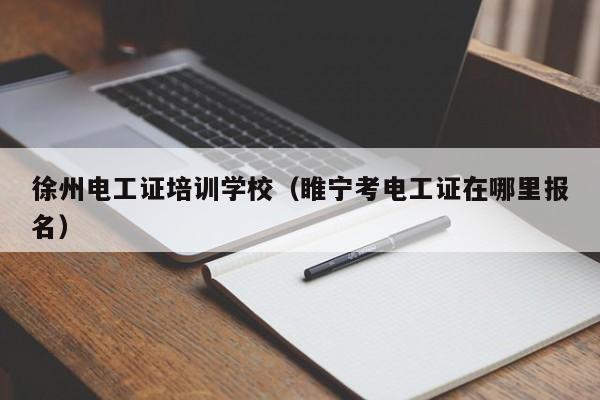 徐州电工证培训学校（睢宁考电工证在哪里报名）