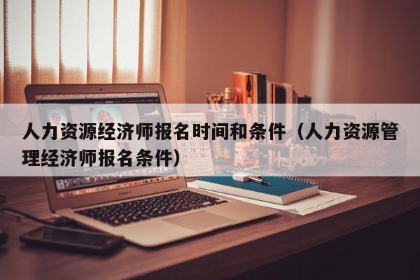 人力资源经济师报名时间和条件（人力资源管理经济师报名条件）