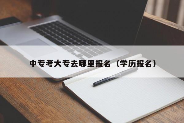 中专考大专去哪里报名（学历报名）