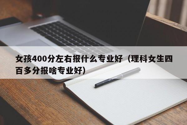 女孩400分左右报什么专业好（理科女生四百多分报啥专业好）