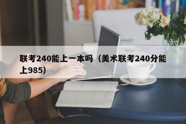 联考240能上一本吗（美术联考240分能上985）