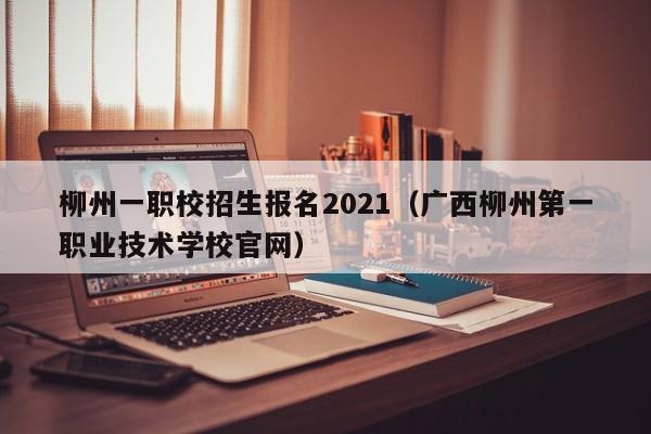 柳州一职校招生报名2021（广西柳州第一职业技术学校官网）