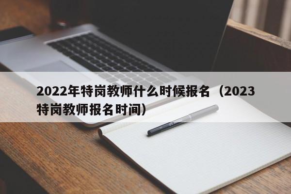 022年特岗教师什么时候报名（2023特岗教师报名时间）"