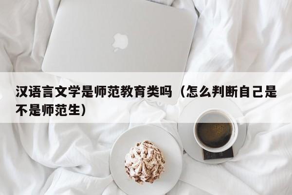 汉语言文学是师范教育类吗（怎么判断自己是不是师范生）