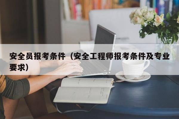 安全员报考条件（安全工程师报考条件及专业要求）