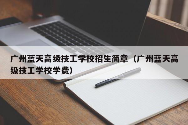 广州蓝天高级技工学校招生简章（广州蓝天高级技工学校学费）