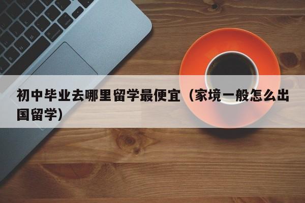 初中毕业去哪里留学最便宜（家境一般怎么出国留学）