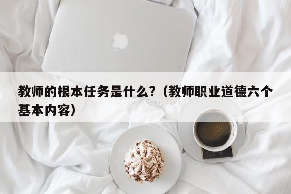 教师的根本任务是什么?（教师职业道德六个基本内容）