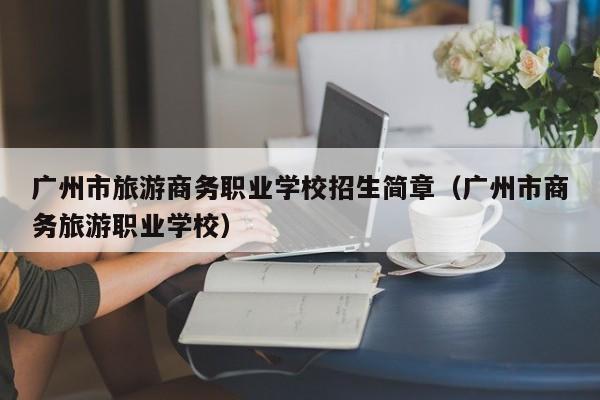 广州市旅游商务职业学校招生简章（广州市商务旅游职业学校）