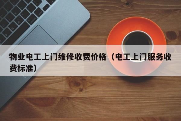 物业电工上门维修收费价格（电工上门服务收费标准）