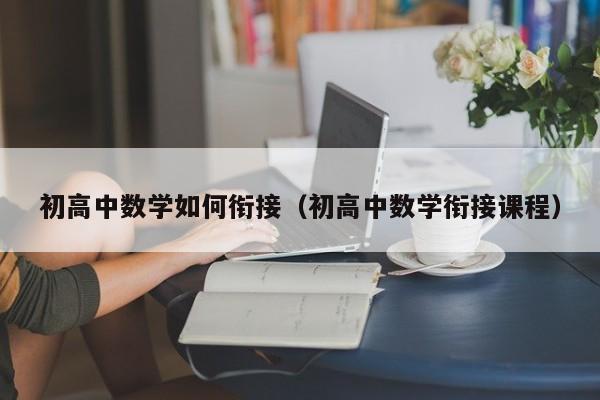 初高中数学如何衔接（初高中数学衔接课程）