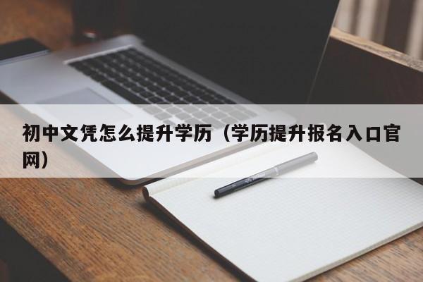 初中文凭怎么提升学历（学历提升报名入口官网）