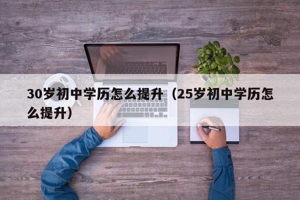 0岁初中学历怎么提升（25岁初中学历怎么提升）"