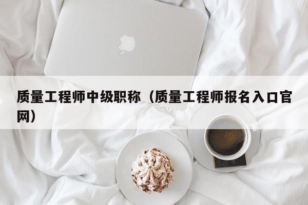 质量工程师中级职称（质量工程师报名入口官网）