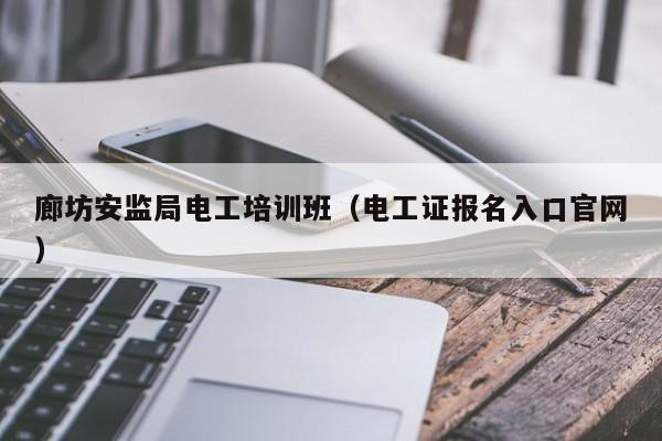 廊坊安监局电工培训班（电工证报名入口官网）