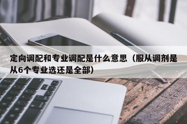 定向调配和专业调配是什么意思（服从调剂是从6个专业选还是全部）