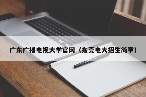 广东广播电视大学官网（东莞电大招生简章）