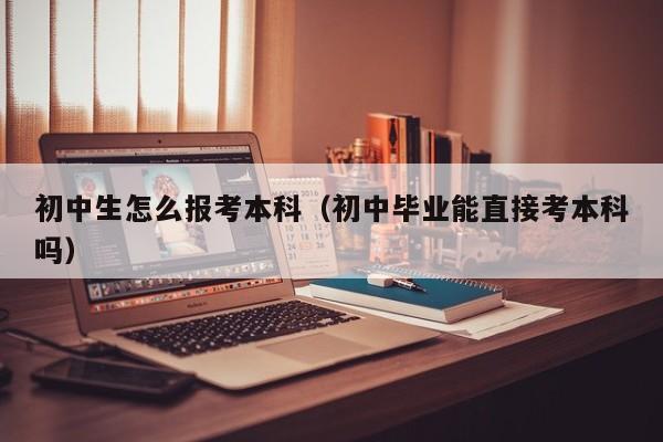 初中生怎么报考本科（初中毕业能直接考本科吗）