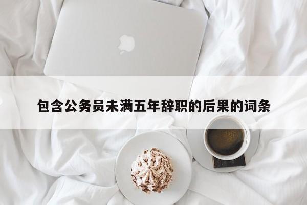 包含公务员未满五年辞职的后果的词条