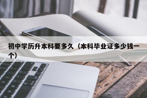 初中学历升本科要多久（本科毕业证多少钱一个）