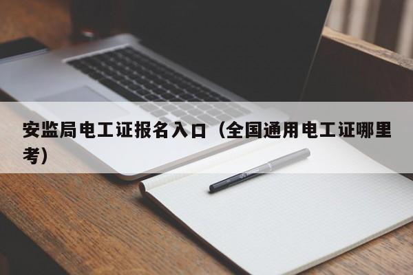 安监局电工证报名入口（全国通用电工证哪里考）