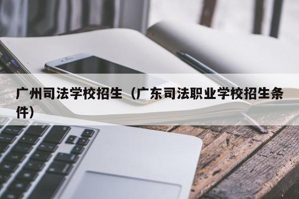 广州司法学校招生（广东司法职业学校招生条件）