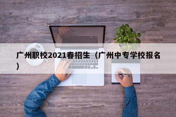 广州职校2021春招生（广州中专学校报名）