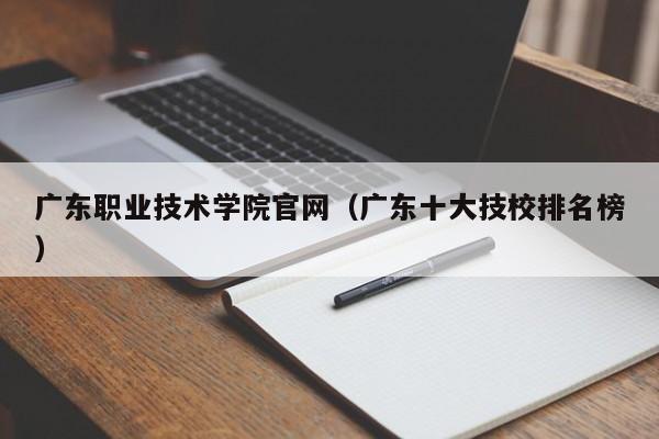 广东职业技术学院官网（广东十大技校排名榜）