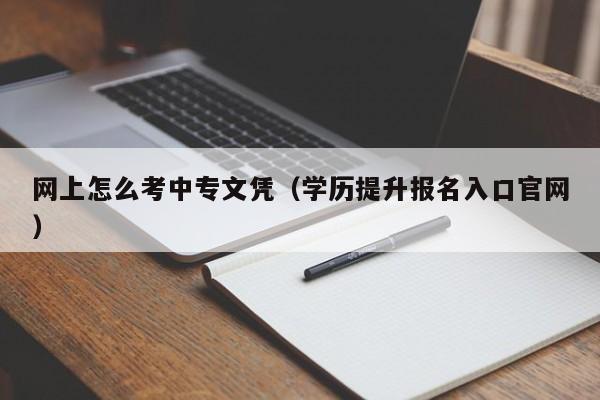 网上怎么考中专文凭（学历提升报名入口官网）