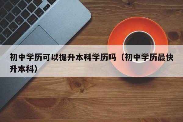 初中学历可以提升本科学历吗（初中学历最快升本科）