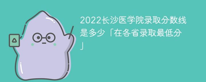 长沙医学院2022年各省录取分数线一览表「最低分+最低位次+省控线」插图