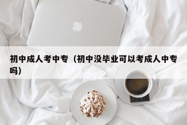 初中成人考中专（初中没毕业可以考成人中专吗）