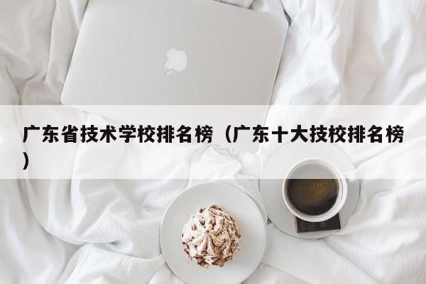 广东省技术学校排名榜（广东十大技校排名榜）