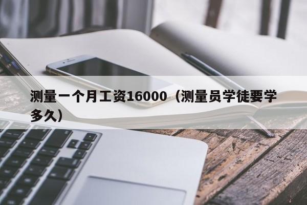 测量一个月工资16000（测量员学徒要学多久）