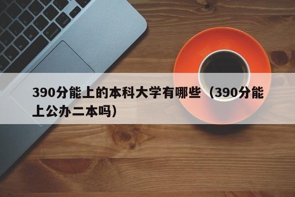 90分能上的本科大学有哪些（390分能上公办二本吗）"