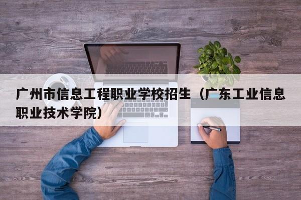 广州市信息工程职业学校招生（广东工业信息职业技术学院）