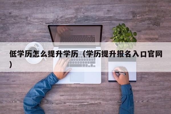 低学历怎么提升学历（学历提升报名入口官网）