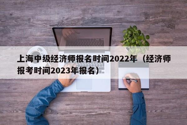 上海中级经济师报名时间2022年（经济师报考时间2023年报名）