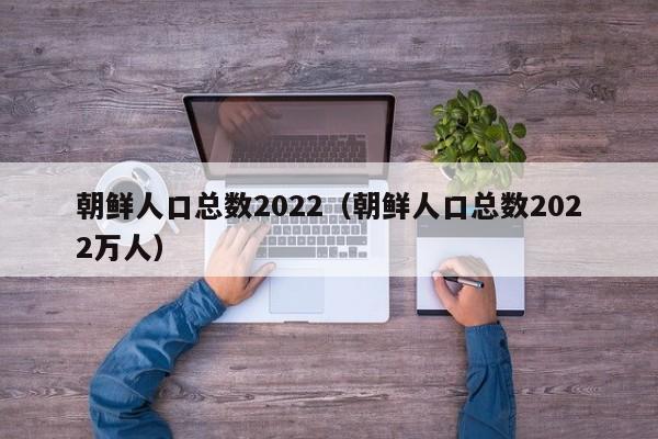 朝鲜人口2022总人数口和朝鲜面积有多少插图