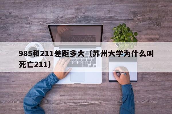 85和211差距多大（苏州大学为什么叫死亡211）"