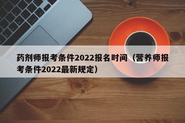 药剂师报考条件2022报名时间（营养师报考条件2022最新规定）