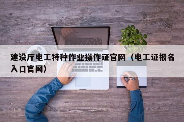 建设厅电工特种作业操作证官网（电工证报名入口官网）