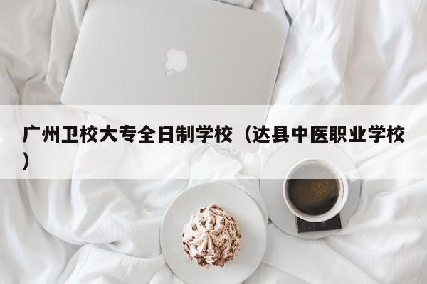 广州卫校大专全日制学校（达县中医职业学校）