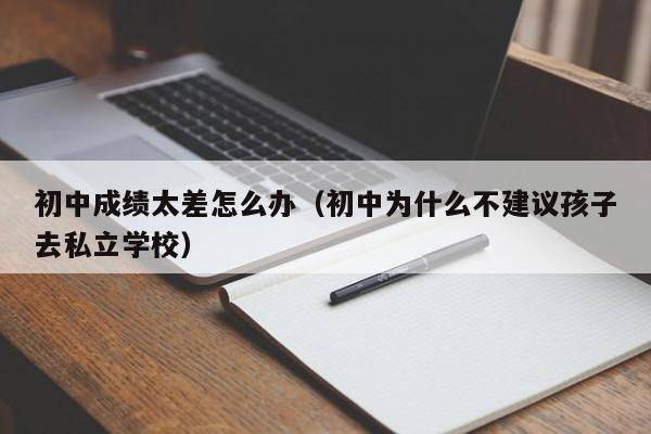 初中成绩太差怎么办（初中为什么不建议孩子去私立学校）