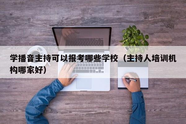 学播音主持可以报考哪些学校（主持人培训机构哪家好）