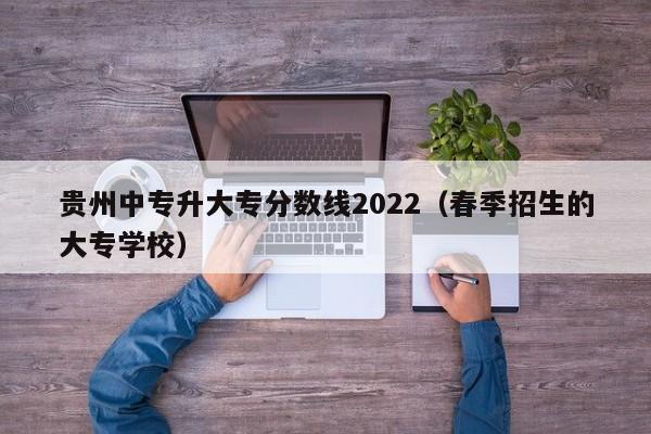 贵州中专升大专分数线2022（春季招生的大专学校）