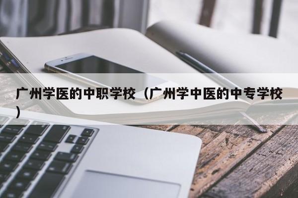 广州学医的中职学校（广州学中医的中专学校）