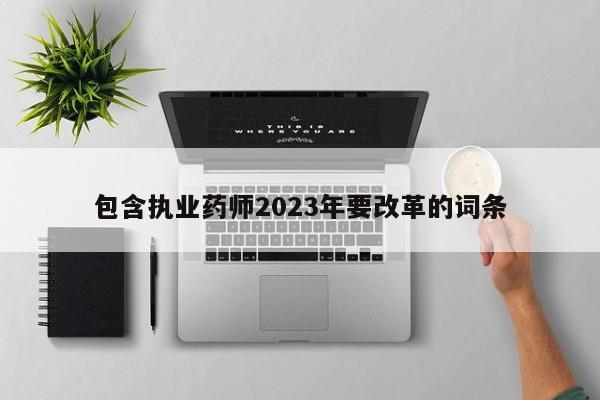 包含执业药师2023年要改革的词条