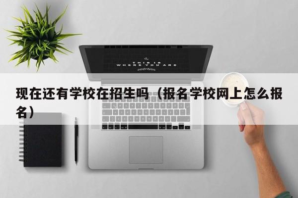 现在还有学校在招生吗（报名学校网上怎么报名）